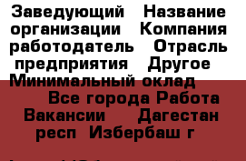 Заведующий › Название организации ­ Компания-работодатель › Отрасль предприятия ­ Другое › Минимальный оклад ­ 30 000 - Все города Работа » Вакансии   . Дагестан респ.,Избербаш г.